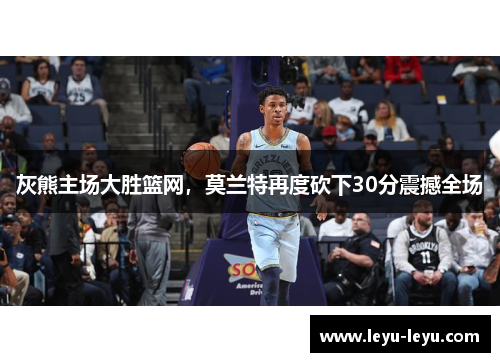 灰熊主场大胜篮网，莫兰特再度砍下30分震撼全场
