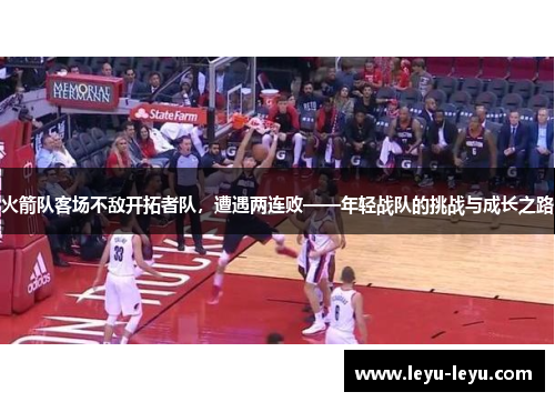 火箭队客场不敌开拓者队，遭遇两连败——年轻战队的挑战与成长之路