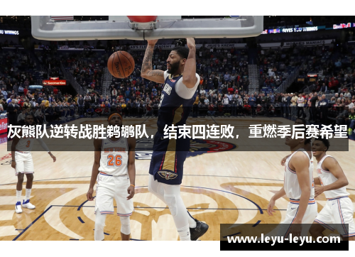 灰熊队逆转战胜鹈鹕队，结束四连败，重燃季后赛希望