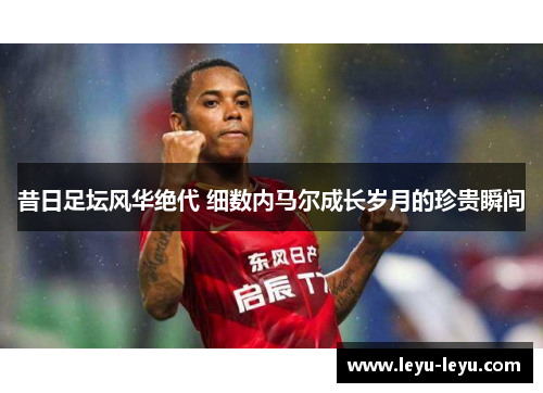 昔日足坛风华绝代 细数内马尔成长岁月的珍贵瞬间