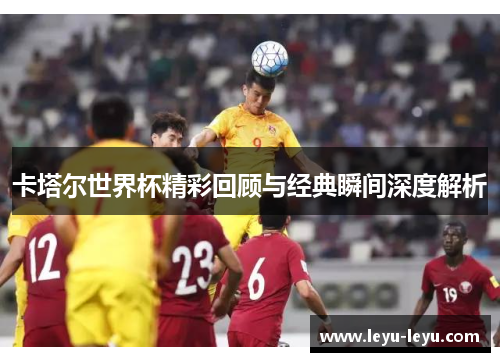 卡塔尔世界杯精彩回顾与经典瞬间深度解析