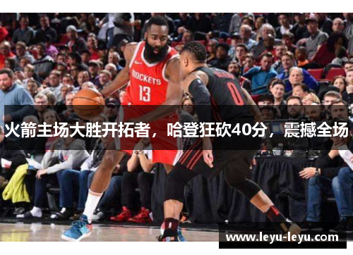 火箭主场大胜开拓者，哈登狂砍40分，震撼全场