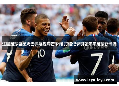 法国足球巨星姆巴佩展现锋芒瞬间 打破记录引领未来足球新潮流