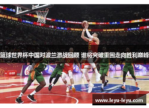 篮球世界杯中国对波兰激战回顾 谁将突破重围走向胜利巅峰
