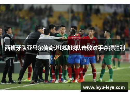 西班牙队亚马尔传奇进球助球队击败对手夺得胜利