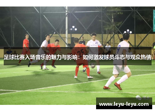 足球比赛入场音乐的魅力与影响：如何激发球员斗志与观众热情
