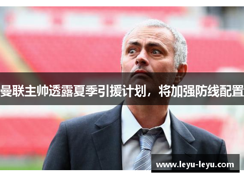 曼联主帅透露夏季引援计划，将加强防线配置