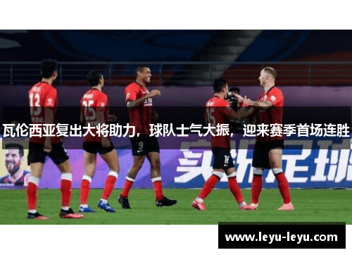 瓦伦西亚复出大将助力，球队士气大振，迎来赛季首场连胜