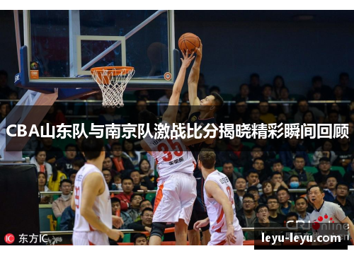 CBA山东队与南京队激战比分揭晓精彩瞬间回顾