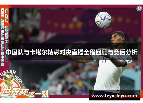中国队与卡塔尔精彩对决直播全程回顾与赛后分析